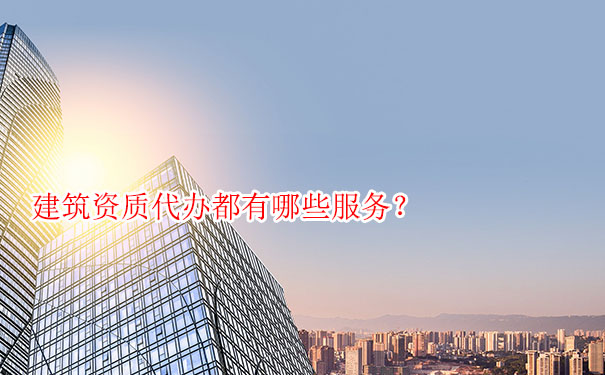 建筑资质代办都有哪些服务？